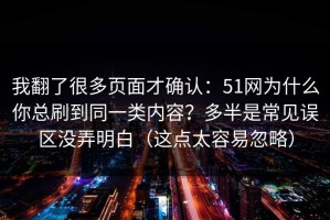 我翻了很多页面才确认：51网为什么你总刷到同一类内容？多半是常见误区没弄明白（这点太容易忽略）