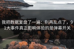 我把数据复盘了一遍：别再乱点了，91大事件真正影响体验的是弹幕开关