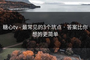 糖心tv - 最常见的3个坑点 · 答案比你想的更简单