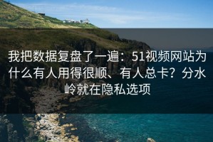 我把数据复盘了一遍：51视频网站为什么有人用得很顺、有人总卡？分水岭就在隐私选项