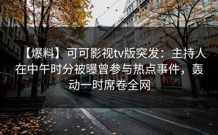 【爆料】可可影视tv版突发:主持人在中午时分被曝曾参与热点事件,轰动一时席卷全网 【爆料】可可影视tv版突发:主持人在中午时分被曝曾参与热点事件,轰动一时席卷全网