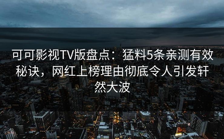 可可影视TV版盘点:猛料5条亲测有效秘诀,网红上榜理由彻底令人引发轩然大波 可可影视TV版盘点:猛料5条亲测有效秘诀,网红上榜理由彻底令人引发轩然大波