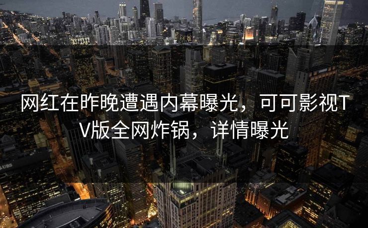 网红在昨晚遭遇内幕曝光,可可影视TV版全网炸锅,详情曝光 网红在昨晚遭遇内幕曝光,可可影视TV版全网炸锅,详情曝光
