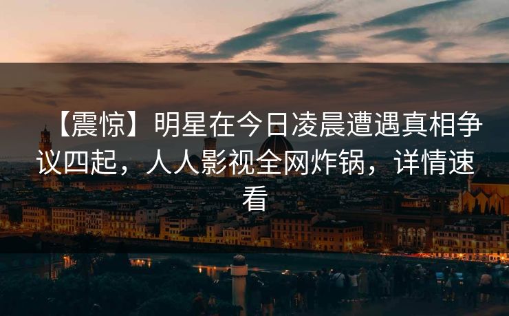 【震惊】明星在今日凌晨遭遇真相争议四起，人人影视全网炸锅，详情速看