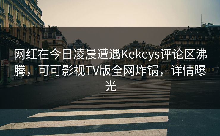 网红在今日凌晨遭遇Kekeys评论区沸腾，可可影视TV版全网炸锅，详情曝光