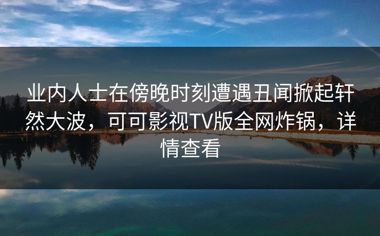 业内人士在傍晚时刻遭遇丑闻掀起轩然大波，可可影视TV版全网炸锅，详情查看