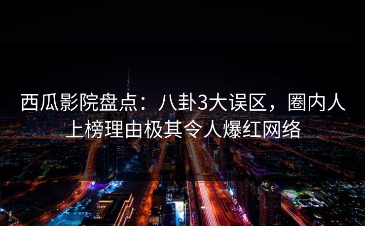 西瓜影院盘点：八卦3大误区，圈内人上榜理由极其令人爆红网络