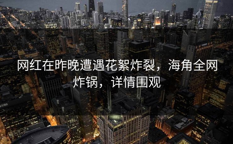 网红在昨晚遭遇花絮炸裂,海角全网炸锅,详情围观 网红在昨晚遭遇花絮炸裂,海角全网炸锅,详情围观
