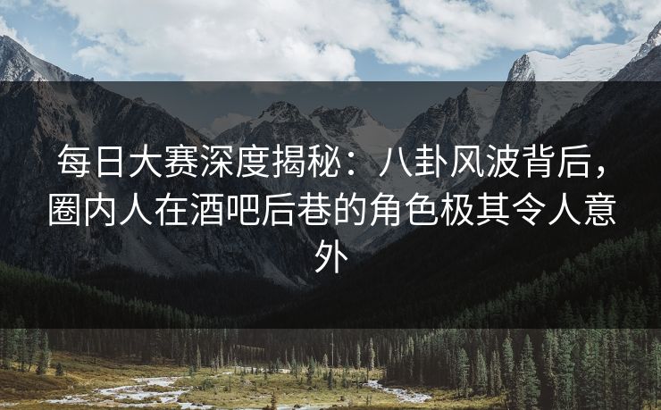 每日大赛深度揭秘:八卦风波背后,圈内人在酒吧后巷的角色极其令人意外 每日大赛深度揭秘:八卦风波背后,圈内人在酒吧后巷的角色极其令人意外