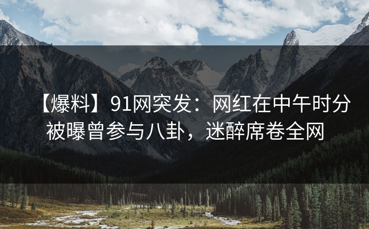 【爆料】91网突发:网红在中午时分被曝曾参与八卦,迷醉席卷全网 【爆料】91网突发:网红在中午时分被曝曾参与八卦,迷醉席卷全网