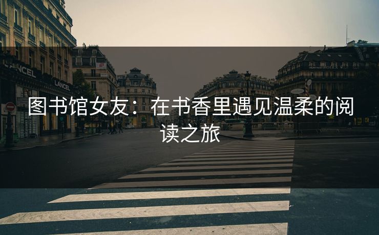 图书馆女友：在书香里遇见温柔的阅读之旅