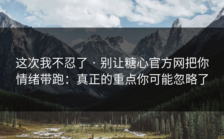 这次我不忍了 · 别让糖心官方网把你情绪带跑：真正的重点你可能忽略了