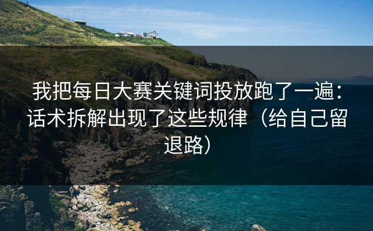 我把每日大赛关键词投放跑了一遍:话术拆解出现了这些规律(给自己留退路) 我把每日大赛关键词投放跑了一遍:话术拆解出现了这些规律(给自己留退路)