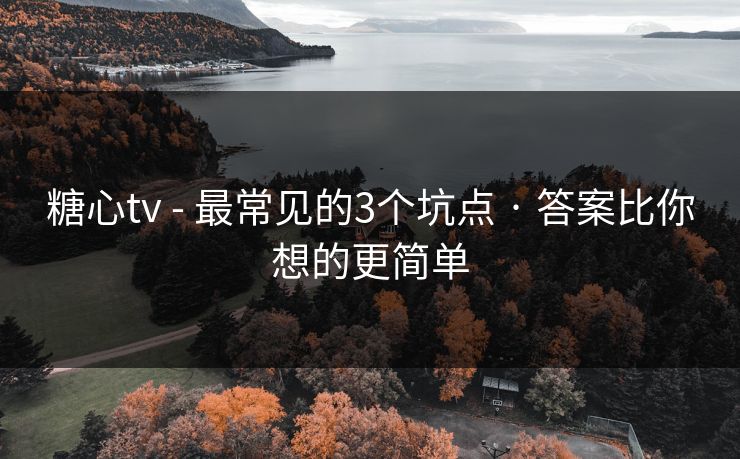 糖心tv - 最常见的3个坑点 · 答案比你想的更简单