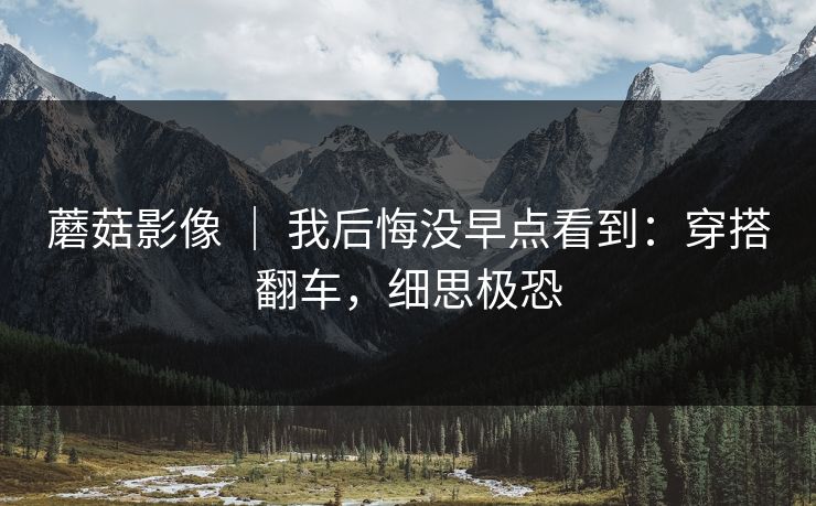 蘑菇影像 ｜ 我后悔没早点看到：穿搭翻车，细思极恐