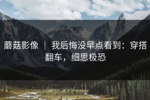 蘑菇影像 ｜ 我后悔没早点看到：穿搭翻车，细思极恐