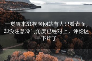 一觉醒来51视频网站有人只看表面，却没注意冷门角度已经对上，评论区一下炸了