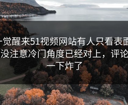 一觉醒来51视频网站有人只看表面，却没注意冷门角度已经对上，评论区一下炸了
