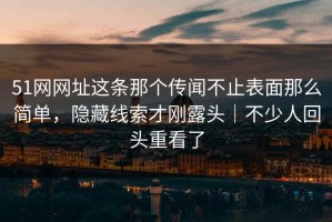 51网网址这条那个传闻不止表面那么简单，隐藏线索才刚露头｜不少人回头重看了