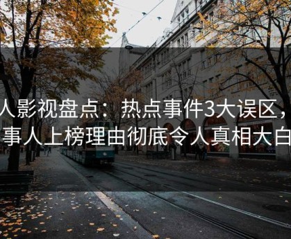 人人影视盘点：热点事件3大误区，当事人上榜理由彻底令人真相大白