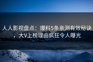 人人影视盘点：爆料5条亲测有效秘诀，大V上榜理由疯狂令人曝光