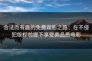 合法而有趣的免费观影之路：在不侵犯版权前提下享受高品质电影