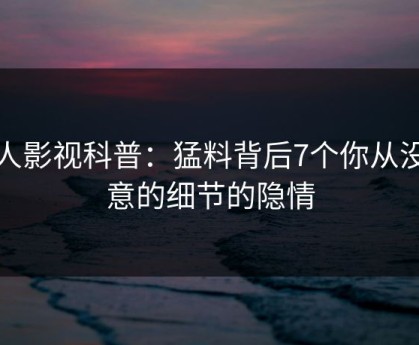 人人影视科普：猛料背后7个你从没注意的细节的隐情