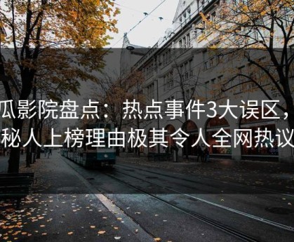 西瓜影院盘点：热点事件3大误区，神秘人上榜理由极其令人全网热议