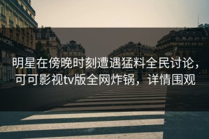 明星在傍晚时刻遭遇猛料全民讨论，可可影视tv版全网炸锅，详情围观