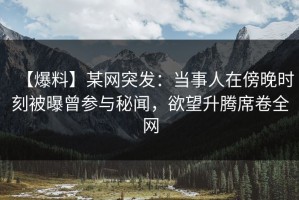 【爆料】某网突发：当事人在傍晚时刻被曝曾参与秘闻，欲望升腾席卷全网