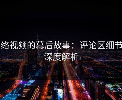网络视频的幕后故事：评论区细节的深度解析