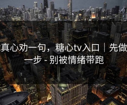 我真心劝一句，糖心tv入口｜先做这一步 - 别被情绪带跑