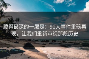 藏得最深的一层是：91大事件重磅再现，让我们重新审视那段历史