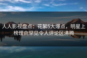 人人影视盘点：花絮5大爆点，明星上榜理由罕见令人评论区沸腾