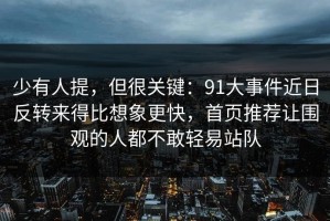 少有人提，但很关键：91大事件近日反转来得比想象更快，首页推荐让围观的人都不敢轻易站队