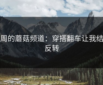 这周的蘑菇频道：穿搭翻车让我结尾反转