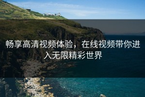 畅享高清视频体验，在线视频带你进入无限精彩世界