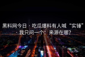 黑料网今日 · 吃瓜爆料有人喊“实锤” · 我只问一个：来源在哪？