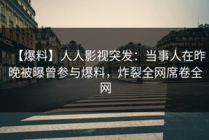 【爆料】人人影视突发：当事人在昨晚被曝曾参与爆料，炸裂全网席卷全网