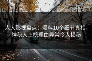 人人影视盘点：爆料10个细节真相，神秘人上榜理由异常令人揭秘