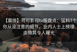 【震惊】可可影视tv版盘点：猛料7个你从没注意的细节，业内人士上榜理由极其令人曝光