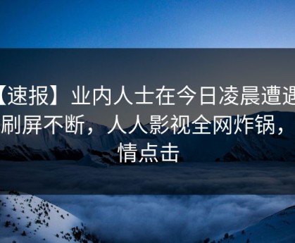 【速报】业内人士在今日凌晨遭遇八卦刷屏不断，人人影视全网炸锅，详情点击