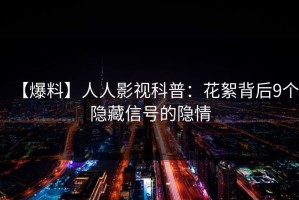【爆料】人人影视科普：花絮背后9个隐藏信号的隐情