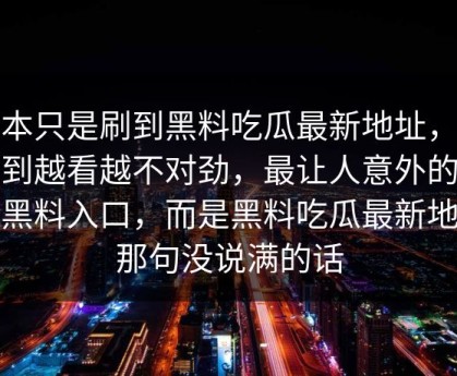 原本只是刷到黑料吃瓜最新地址，没想到越看越不对劲，最让人意外的不是黑料入口，而是黑料吃瓜最新地址那句没说满的话