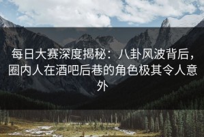 每日大赛深度揭秘：八卦风波背后，圈内人在酒吧后巷的角色极其令人意外