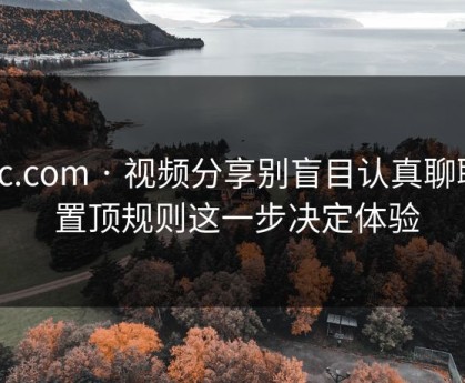 17c.com · 视频分享别盲目认真聊聊 · 置顶规则这一步决定体验