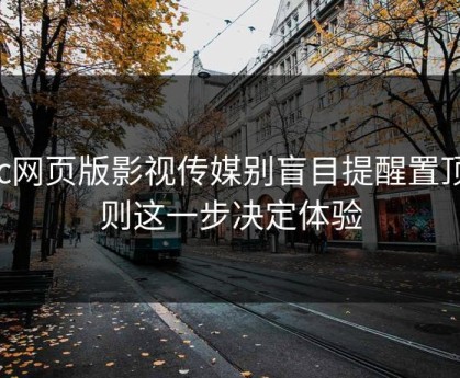 17c网页版影视传媒别盲目提醒置顶规则这一步决定体验