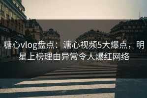 糖心vlog盘点：溏心视频5大爆点，明星上榜理由异常令人爆红网络