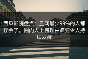 西瓜影院盘点：丑闻最少99%的人都误会了，圈内人上榜理由疯狂令人持续发酵