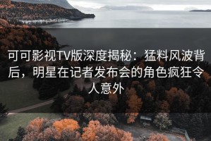 可可影视TV版深度揭秘：猛料风波背后，明星在记者发布会的角色疯狂令人意外